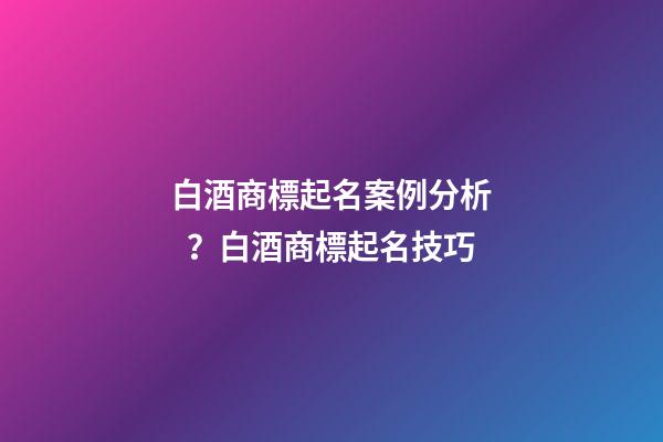 白酒商標起名案例分析？白酒商標起名技巧-第1張-商標起名-玄機派